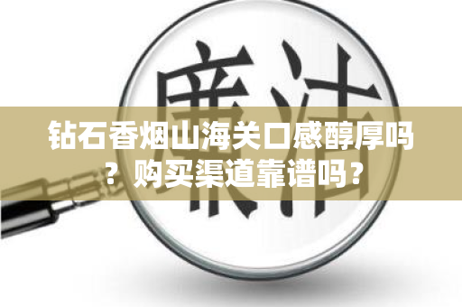 钻石香烟山海关口感醇厚吗？购买渠道靠谱吗？